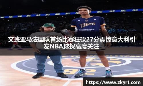 文班亚马法国队首场比赛狂砍27分震惊意大利引发NBA球探高度关注